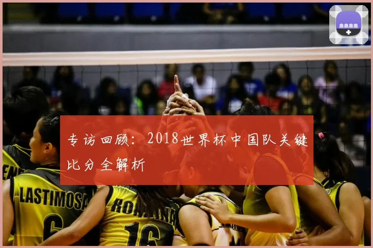 专访回顾:2018世界杯中国队关键比分全解析