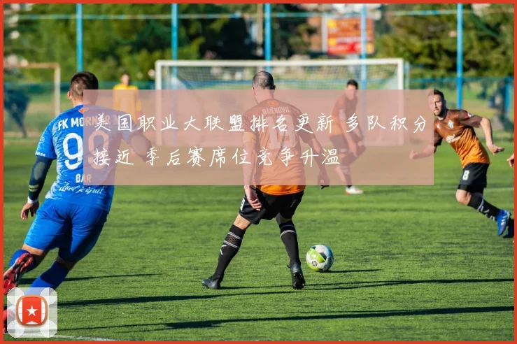 美国职业大联盟排名更新 多队积分接近 季后赛席位竞争升温