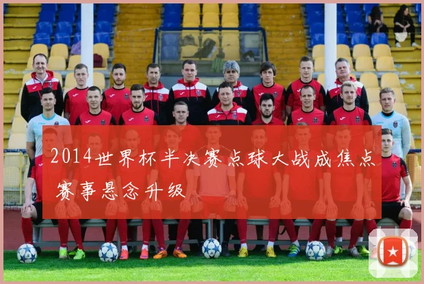2014世界杯半决赛点球大战成焦点 赛事悬念升级