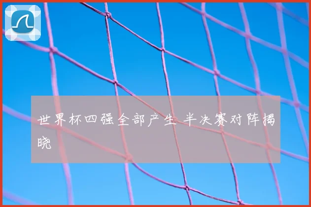 世界杯四强全部产生 半决赛对阵揭晓