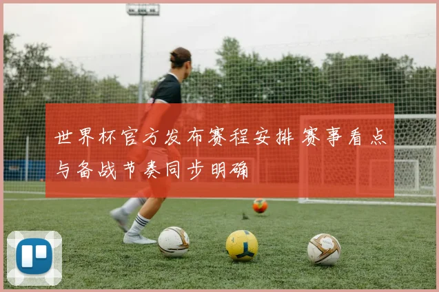 世界杯官方发布赛程安排 赛事看点与备战节奏同步明确