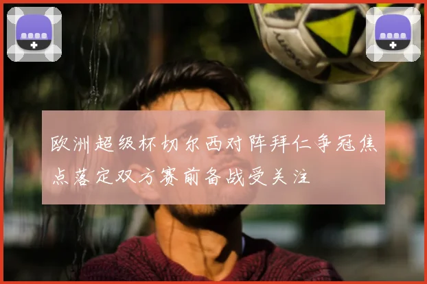 欧洲超级杯切尔西对阵拜仁争冠焦点落定双方赛前备战受关注