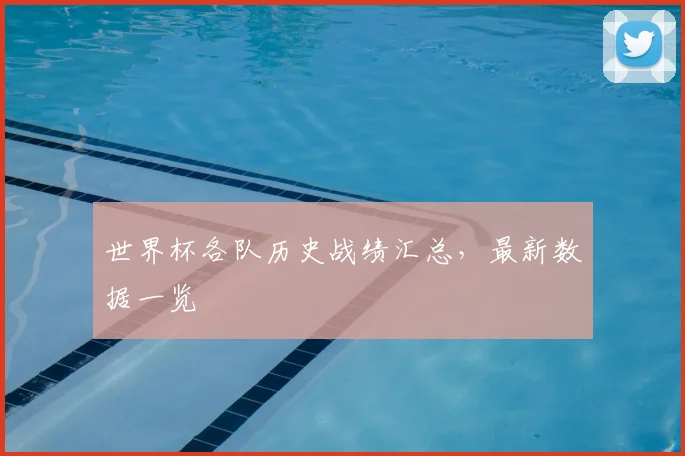 世界杯各队历史战绩汇总,最新数据一览