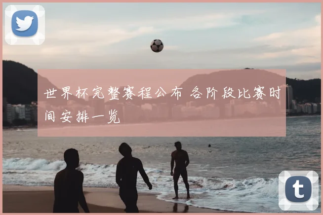 世界杯完整赛程公布 各阶段比赛时间安排一览