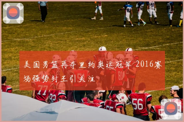 美国男篮再夺里约奥运冠军 2016赛场强势封王引关注