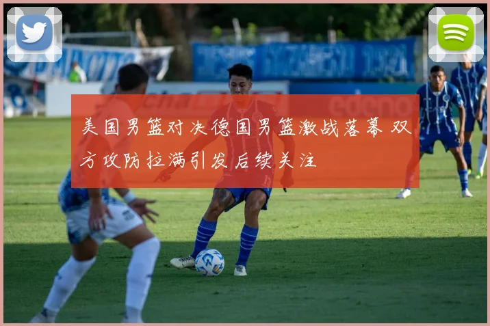 美国男篮对决德国男篮激战落幕 双方攻防拉满引发后续关注
