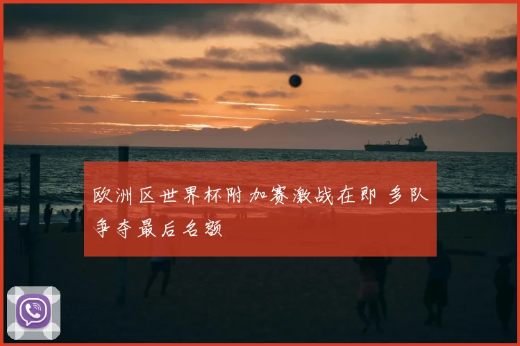 欧洲区世界杯附加赛激战在即 多队争夺最后名额
