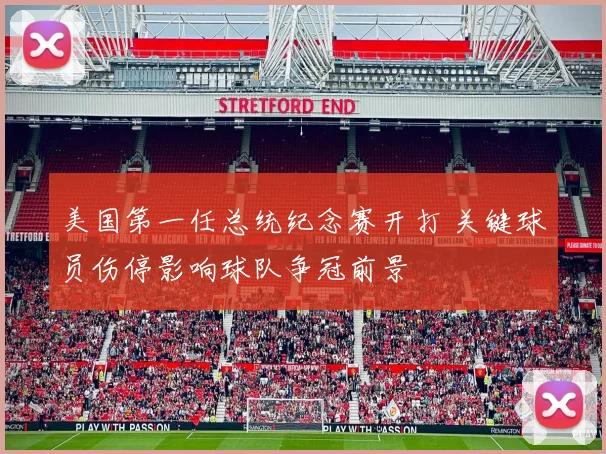美国第一任总统纪念赛开打 关键球员伤停影响球队争冠前景