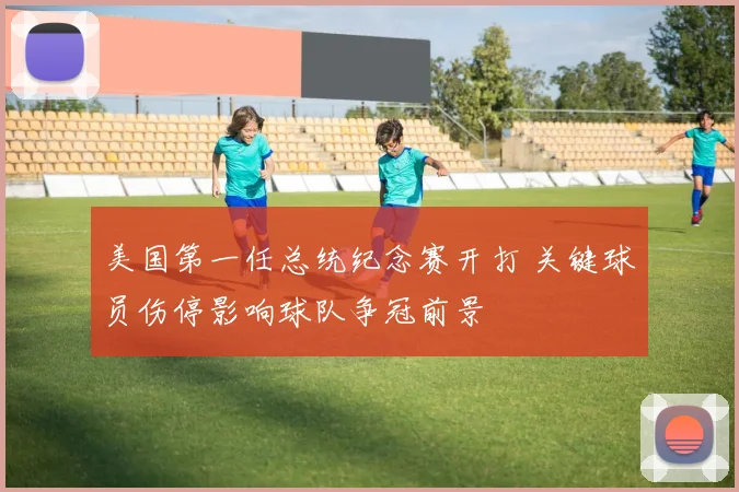 美国第一任总统纪念赛开打 关键球员伤停影响球队争冠前景