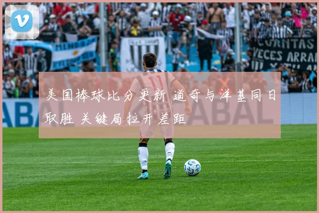 美国棒球比分更新 道奇与洋基同日取胜 关键局拉开差距