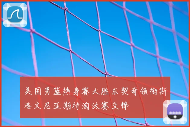 美国男篮热身赛大胜东契奇领衔斯洛文尼亚期待淘汰赛交锋