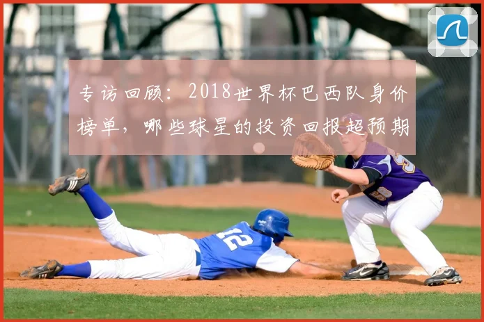 专访回顾：2018世界杯巴西队身价榜单，哪些球星的投资回报超预期？