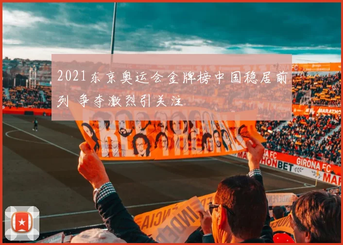 2021东京奥运会金牌榜中国稳居前列 争夺激烈引关注