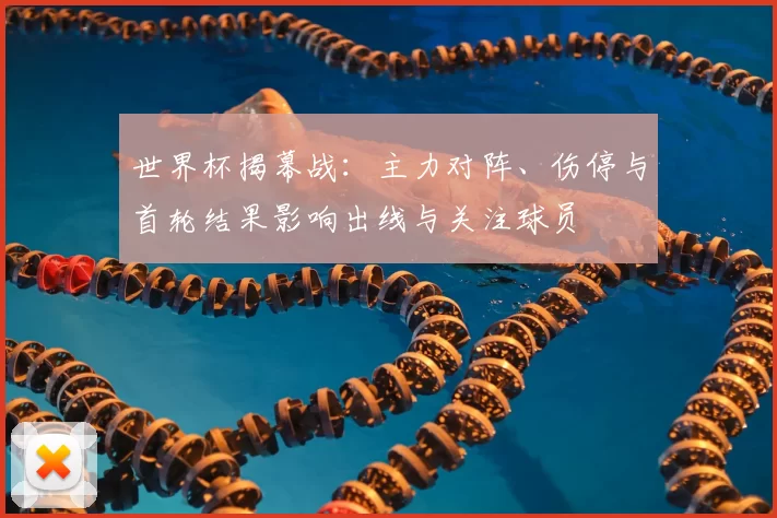 世界杯揭幕战：主力对阵、伤停与首轮结果影响出线与关注球员