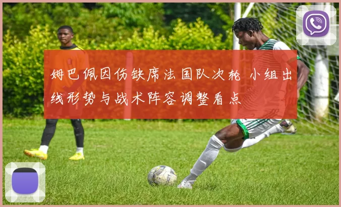 姆巴佩因伤缺席法国队次轮 小组出线形势与战术阵容调整看点