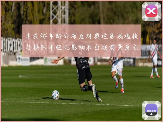 李发彬年龄公布后对奥运备战选拔与梯队年轻化影响和出战前景看点