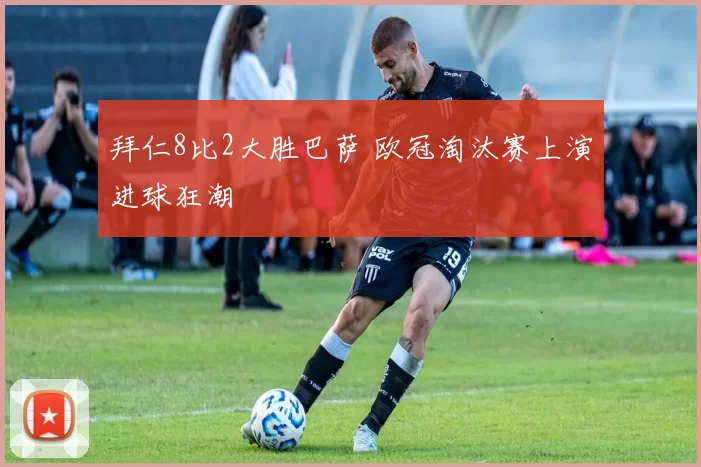 拜仁8比2大胜巴萨 欧冠淘汰赛上演进球狂潮