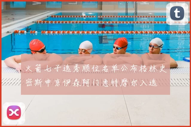 火箭七子选秀顺位名单公布格林史密斯申京伊森阿门惠特摩尔入选