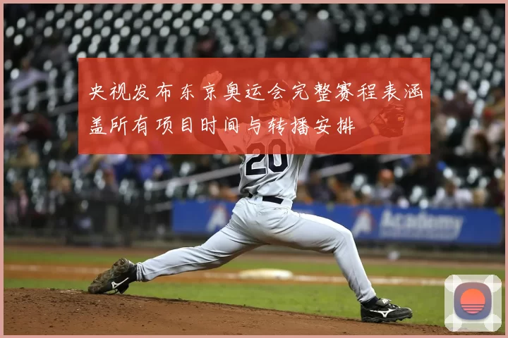 央视发布东京奥运会完整赛程表涵盖所有项目时间与转播安排