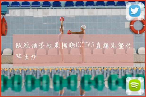 欧冠抽签结果揭晓CCTV5直播完整对阵出炉