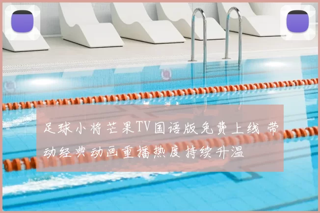 足球小将芒果TV国语版免费上线 带动经典动画重播热度持续升温