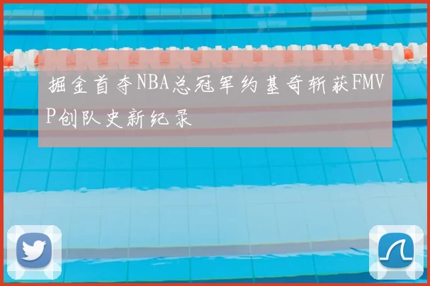 掘金首夺NBA总冠军约基奇斩获FMVP创队史新纪录