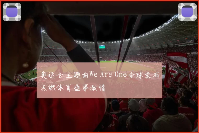 奥运会主题曲We Are One全球发布点燃体育盛事激情