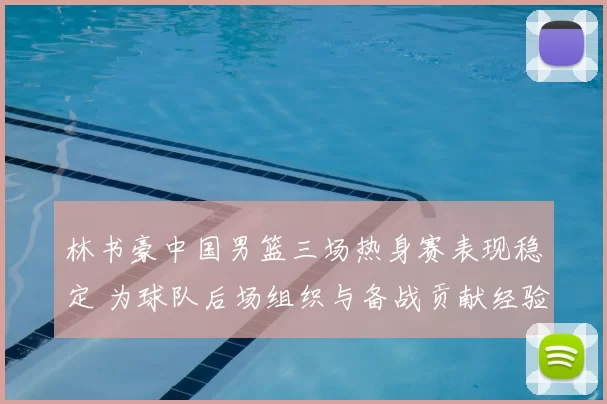 林书豪中国男篮三场热身赛表现稳定 为球队后场组织与备战贡献经验