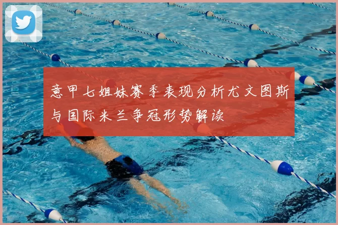 意甲七姐妹赛季表现分析尤文图斯与国际米兰争冠形势解读