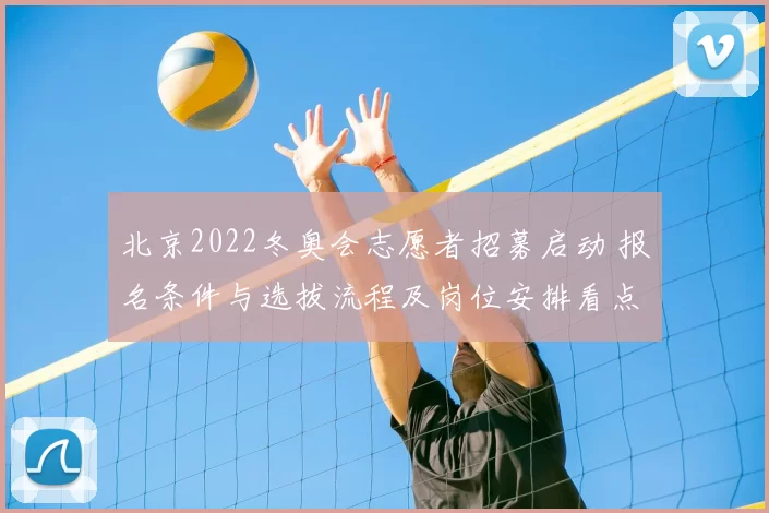北京2022冬奥会志愿者招募启动 报名条件与选拔流程及岗位安排看点