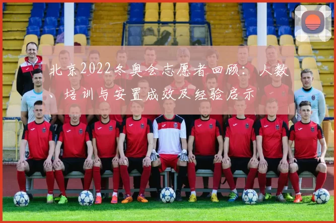 北京2022冬奥会志愿者回顾：人数、培训与安置成效及经验启示