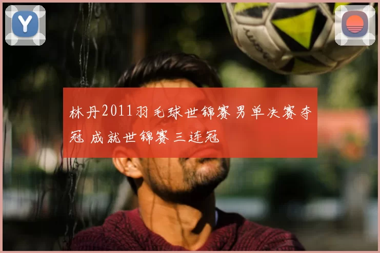 林丹2011羽毛球世锦赛男单决赛夺冠 成就世锦赛三连冠