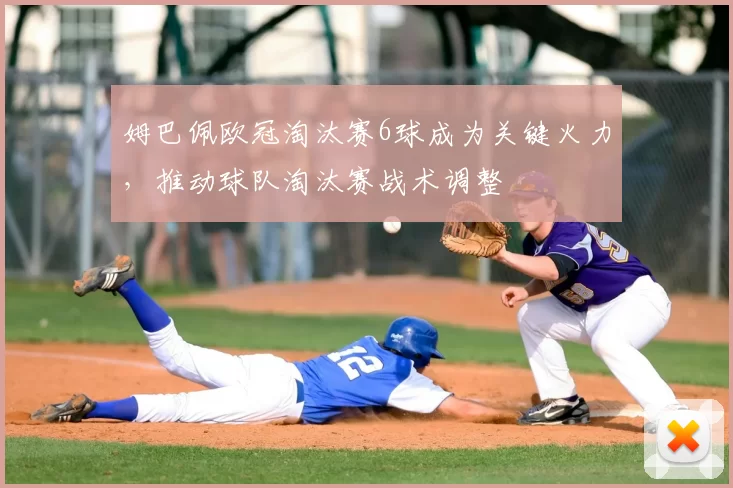 姆巴佩欧冠淘汰赛6球成为关键火力，推动球队淘汰赛战术调整