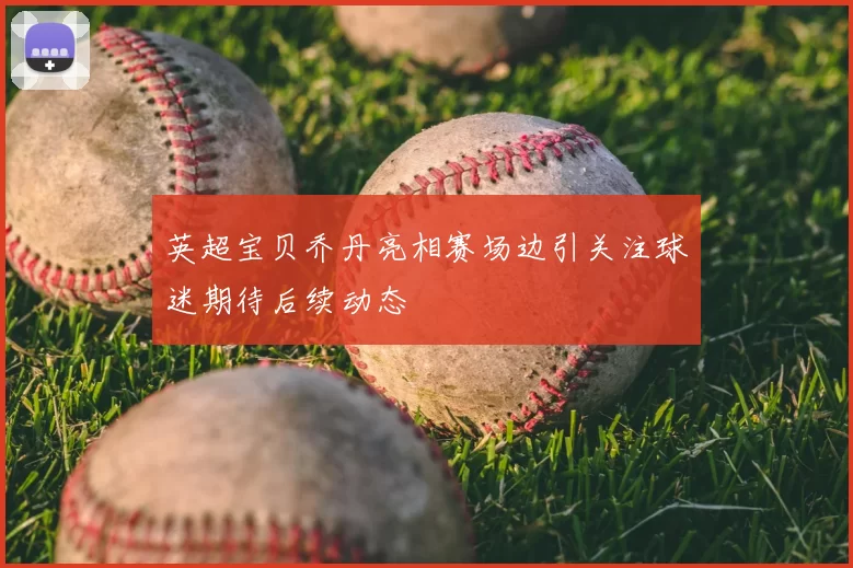 英超宝贝乔丹亮相赛场边引关注球迷期待后续动态