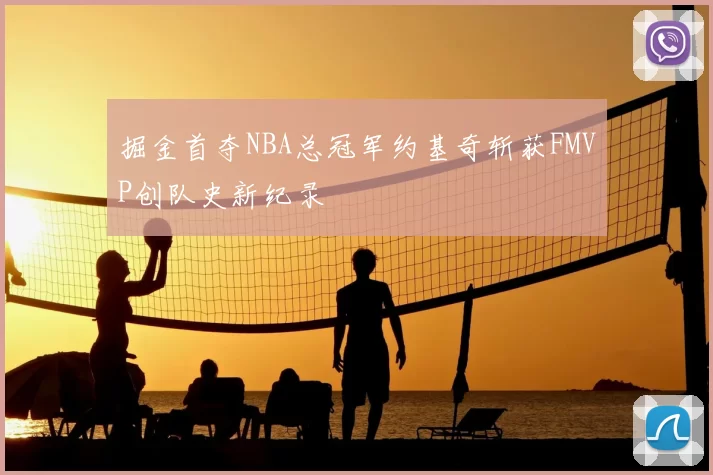 掘金首夺NBA总冠军约基奇斩获FMVP创队史新纪录