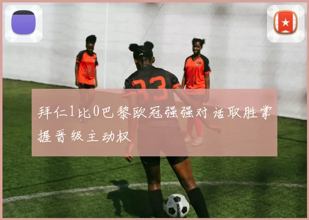 拜仁1比0巴黎欧冠强强对话取胜掌握晋级主动权