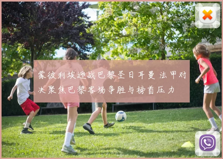 蒙彼利埃迎战巴黎圣日耳曼 法甲对决聚焦巴黎客场争胜与榜首压力