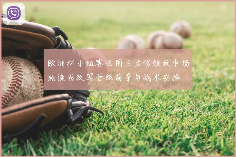 欧洲杯小组赛法国主力伤缺致中场轮换或改写晋级前景与战术安排