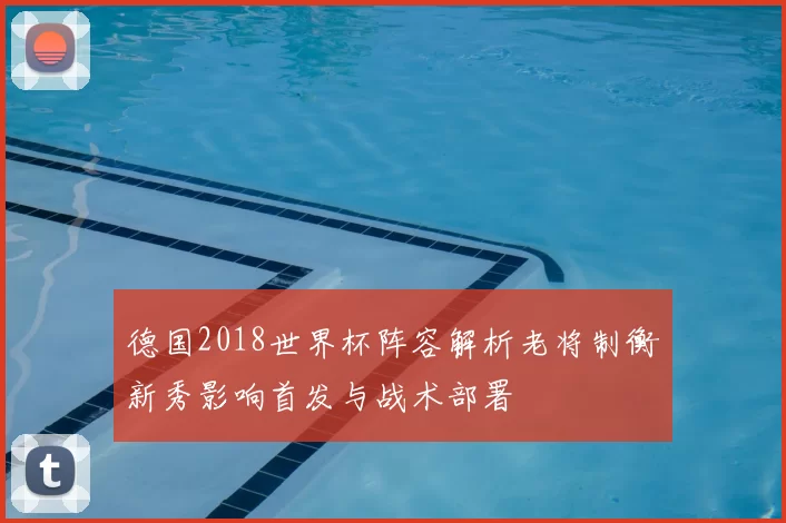 德国2018世界杯阵容解析老将制衡新秀影响首发与战术部署