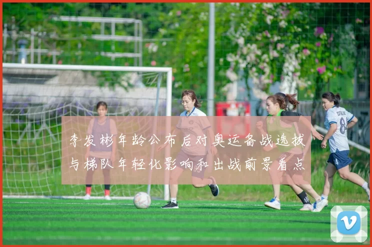 李发彬年龄公布后对奥运备战选拔与梯队年轻化影响和出战前景看点