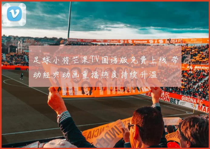 足球小将芒果TV国语版免费上线 带动经典动画重播热度持续升温