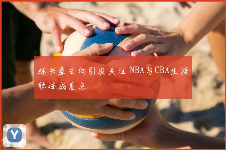 林书豪去向引发关注 NBA与CBA生涯轨迹成看点