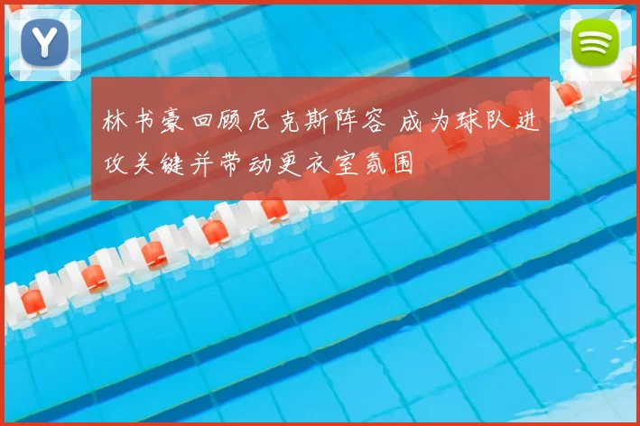 林书豪回顾尼克斯阵容 成为球队进攻关键并带动更衣室氛围