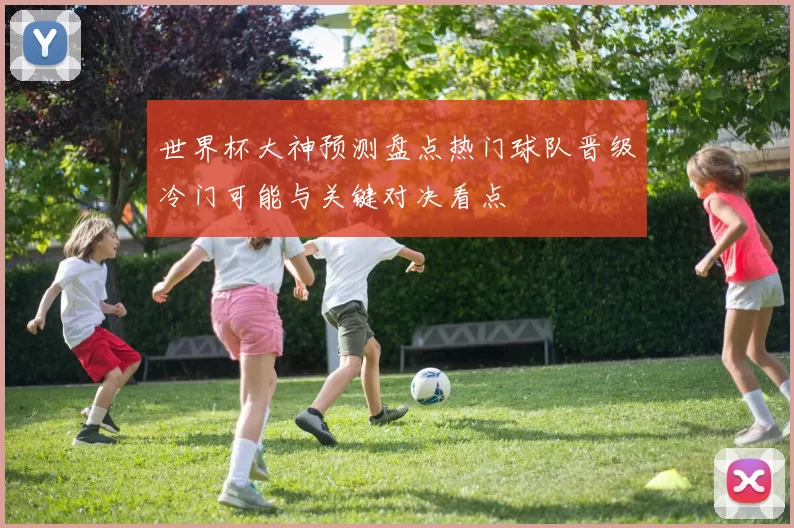 世界杯大神预测盘点热门球队晋级冷门可能与关键对决看点