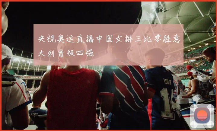 央视奥运直播中国女排三比零胜意大利晋级四强