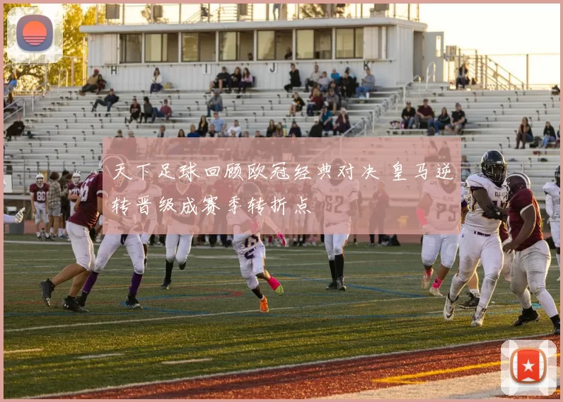 天下足球回顾欧冠经典对决 皇马逆转晋级成赛季转折点