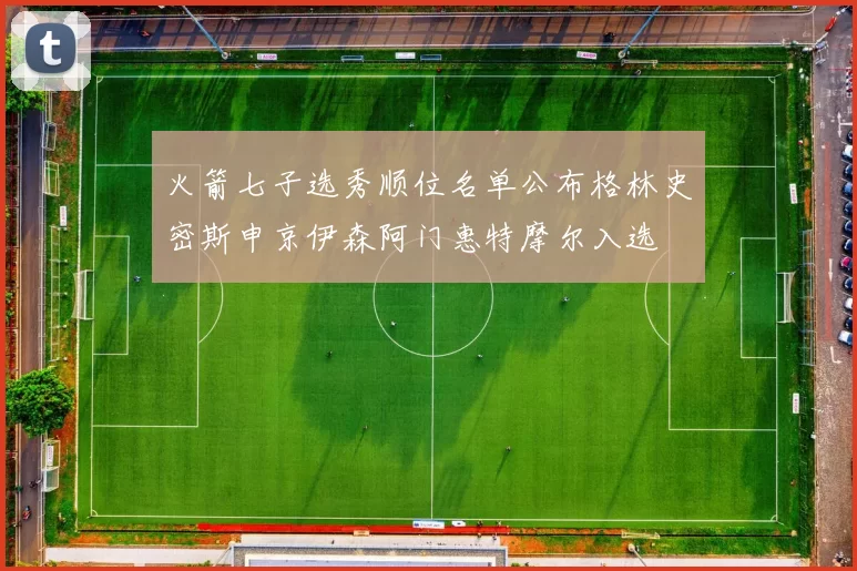 火箭七子选秀顺位名单公布格林史密斯申京伊森阿门惠特摩尔入选