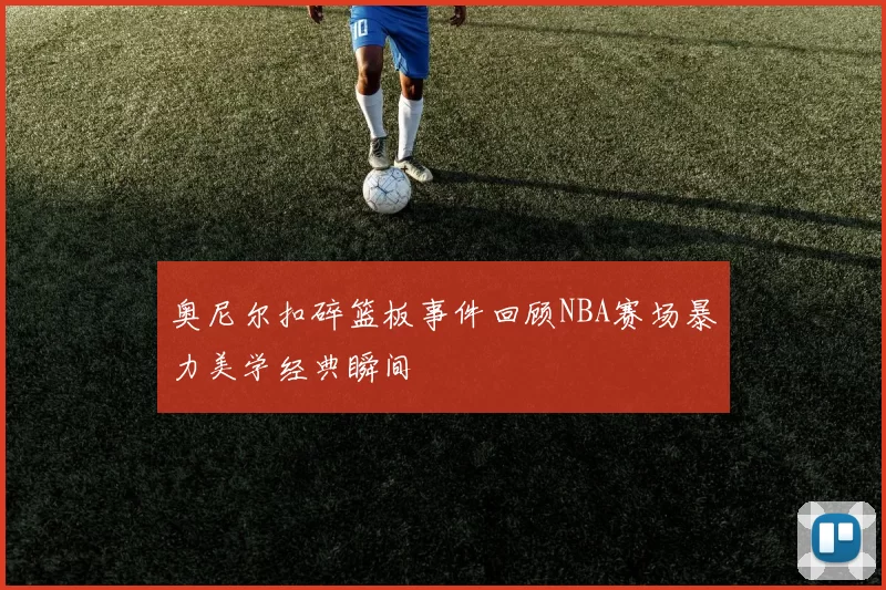 奥尼尔扣碎篮板事件回顾NBA赛场暴力美学经典瞬间