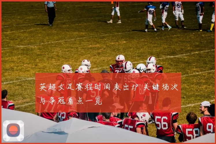 英超女足赛程时间表出炉 关键场次与争冠看点一览