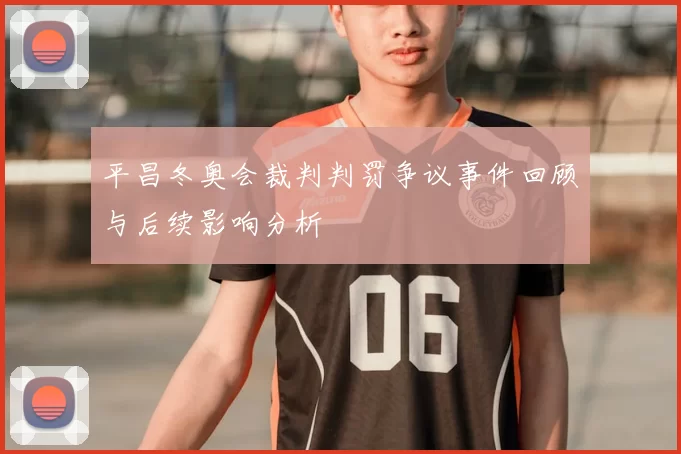 平昌冬奥会裁判判罚争议事件回顾与后续影响分析